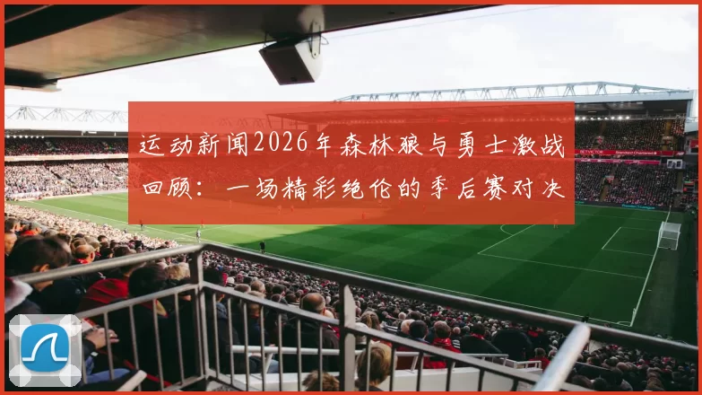 运动新闻2026年森林狼与勇士激战回顾：一场精彩绝伦的季后赛对决与传奇时刻
