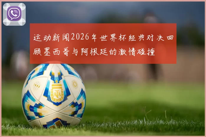 运动新闻2026年世界杯经典对决回顾墨西哥与阿根廷的激情碰撞