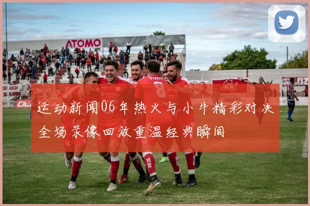 运动新闻06年热火与小牛精彩对决全场录像回放重温经典瞬间