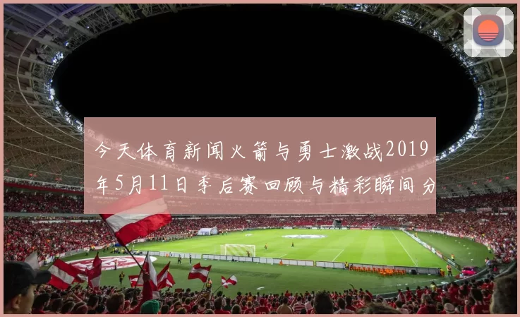 今天体育新闻火箭与勇士激战2019年5月11日季后赛回顾与精彩瞬间分析