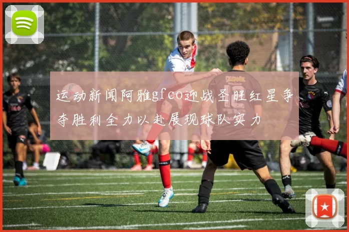 运动新闻阿雅gfco迎战圣旺红星争夺胜利全力以赴展现球队实力