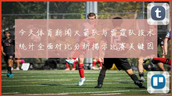 今天体育新闻火箭队与雷霆队技术统计全面对比分析揭示比赛关键因素